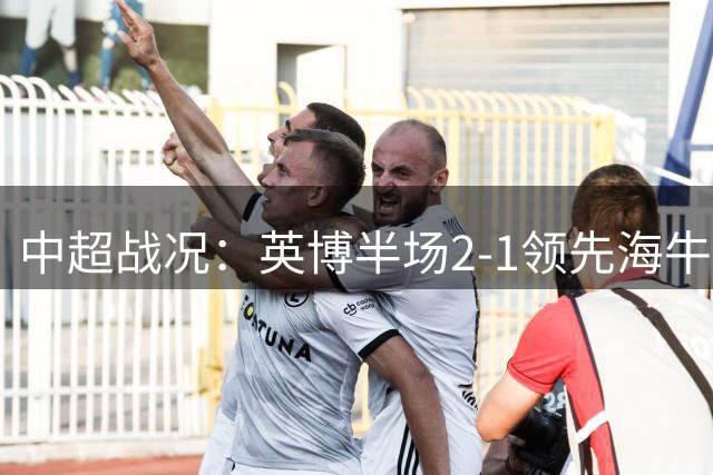 中超战况：英博半场2-1领先海牛，门将失误成转折点
