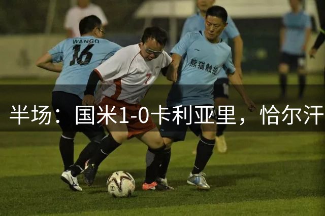 半场：国米1-0卡利亚里，恰尔汗奥卢连场破门