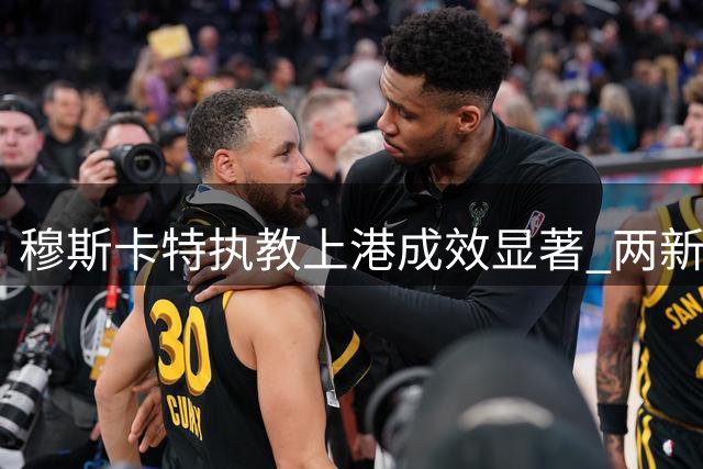 穆斯卡特执教上港成效显著 两新星展现非凡潜力