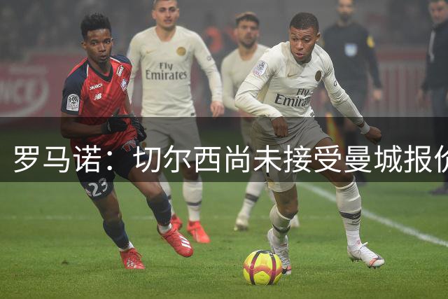 罗马诺：切尔西尚未接受曼城报价 恩佐转会可能压哨完成
