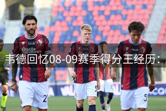 韦德回忆08-09赛季得分王经历：保持健康与极致稳定是先决条件